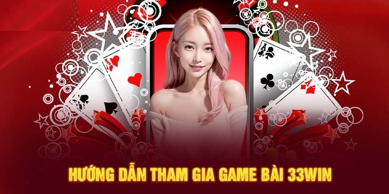 Chi tiết tham gia game bài tại 33Win siêu đơn giản 