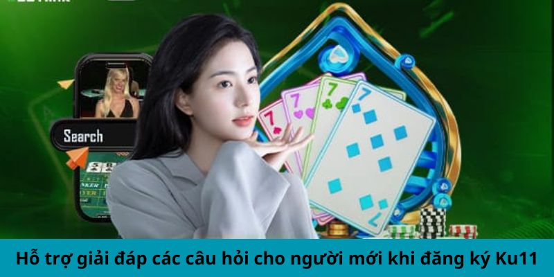 Hỗ trợ giải đáp các câu hỏi cho người mới khi đăng ký Ku11